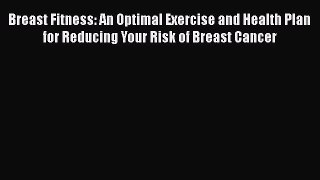 Download Breast Fitness: An Optimal Exercise and Health Plan for Reducing Your Risk of Breast