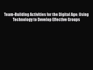 Read Team-Building Activities for the Digital Age: Using Technology to Develop Effective Groups