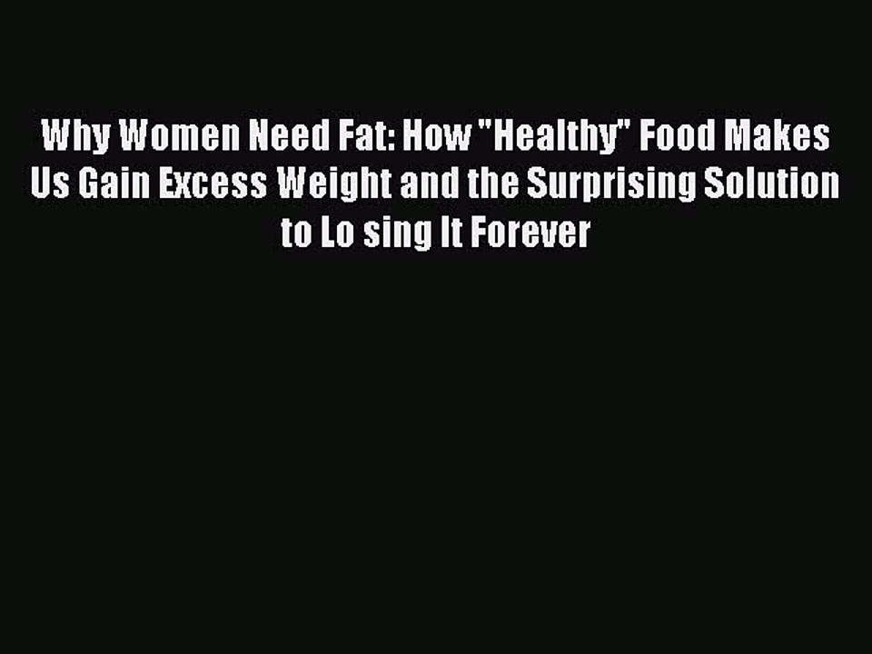 Read Books Why Women Need Fat: How Healthy Food Makes Us Gain Excess Weight and the Surprising