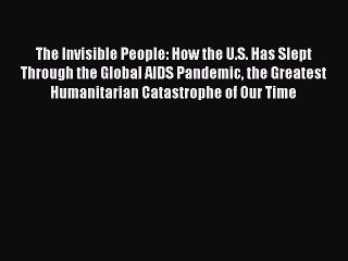 Read The Invisible People: How the U.S. Has Slept Through the Global AIDS Pandemic the Greatest