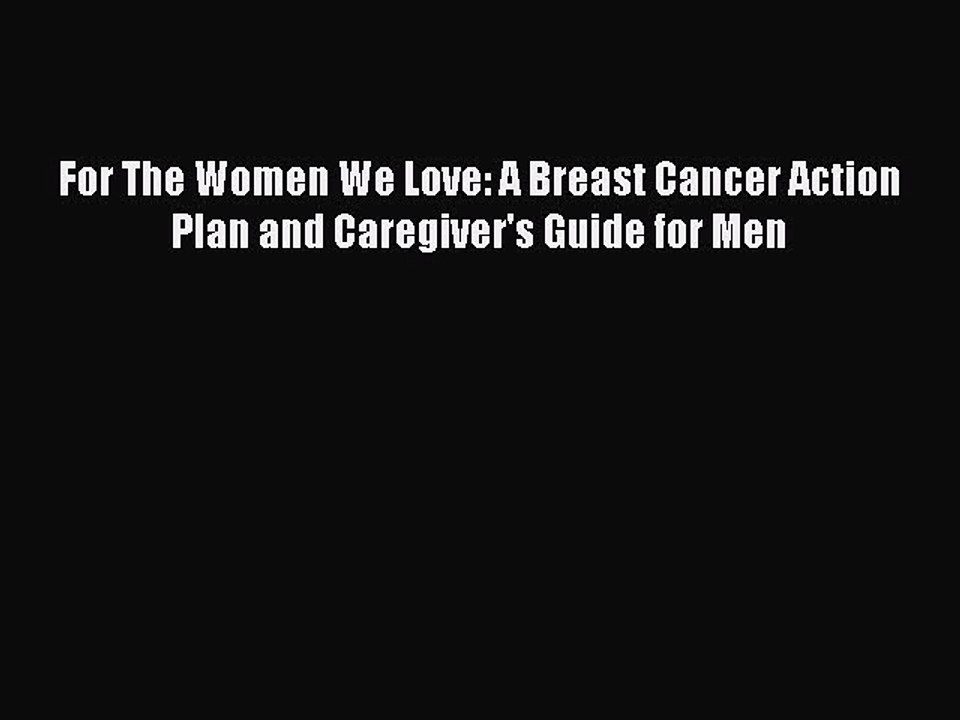 Read Books For The Women We Love: A Breast Cancer Action Plan and Caregiver's Guide for Men