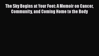 Read Books The Sky Begins at Your Feet: A Memoir on Cancer Community and Coming Home to the