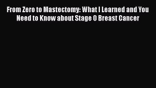 Read Books From Zero to Mastectomy: What I Learned and You Need to Know about Stage 0 Breast