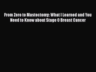 Read Books From Zero to Mastectomy: What I Learned and You Need to Know about Stage 0 Breast