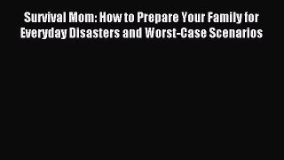 Download Survival Mom: How to Prepare Your Family for Everyday Disasters and Worst-Case Scenarios