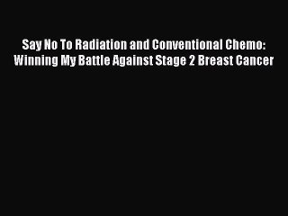 Read Books Say No To Radiation and Conventional Chemo: Winning My Battle Against Stage 2 Breast