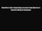 Read How Not to Die: Surprising Lessons from America's Favorite Medical Examiner Ebook Free