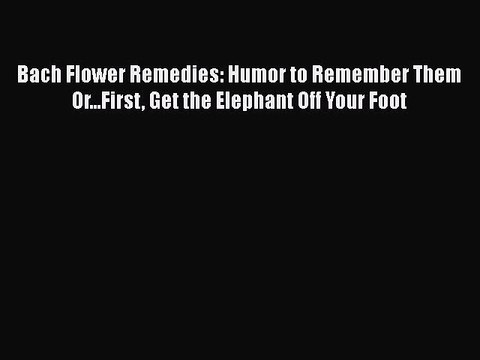 Read Bach Flower Remedies: Humor to Remember Them Or...First Get the Elephant Off Your Foot