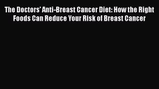 Read Books The Doctors' Anti-Breast Cancer Diet: How the Right Foods Can Reduce Your Risk of