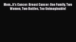 Read Books Mom...It's Cancer: Breast Cancer: One Family Two Women Two Battles Too Unimaginable!