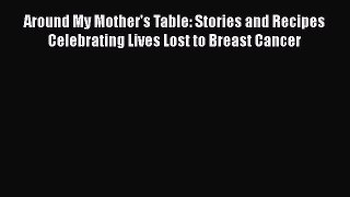 Read Books Around My Mother's Table: Stories and Recipes Celebrating Lives Lost to Breast Cancer