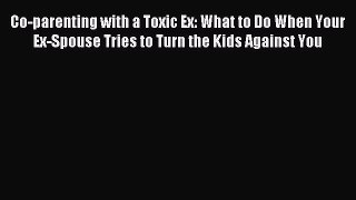 Download Co-parenting with a Toxic Ex: What to Do When Your Ex-Spouse Tries to Turn the Kids