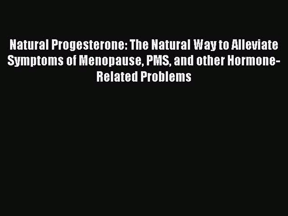 Read Books Natural Progesterone: The Natural Way to Alleviate Symptoms of Menopause PMS and