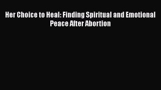 Read Her Choice to Heal: Finding Spiritual and Emotional Peace After Abortion Ebook Online