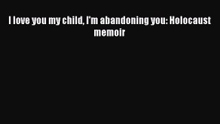 [PDF] I love you my child I'm abandoning you: Holocaust memoir Read Full Ebook