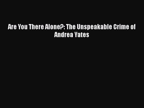 Read Books Are You There Alone?: The Unspeakable Crime of Andrea Yates ebook textbooks