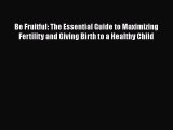 Read Books Be Fruitful: The Essential Guide to Maximizing Fertility and Giving Birth to a Healthy