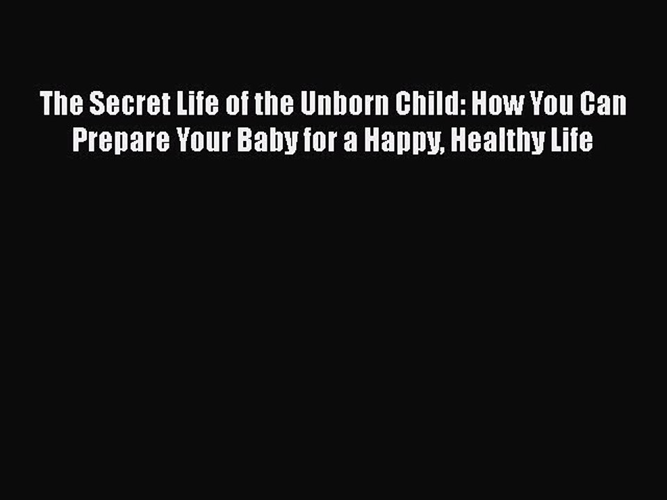 Read Books The Secret Life of the Unborn Child: How You Can Prepare Your Baby for a Happy Healthy