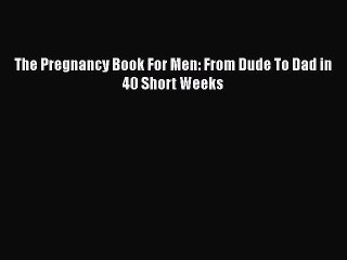 Read Books The Pregnancy Book For Men: From Dude To Dad in 40 Short Weeks E-Book Free