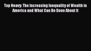 Read Top Heavy: The Increasing Inequality of Wealth in America and What Can Be Done About It