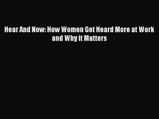 Download Hear And Now: How Women Get Heard More at Work and Why it Matters PDF Online