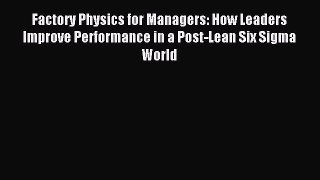 Read Factory Physics for Managers: How Leaders Improve Performance in a Post-Lean Six Sigma