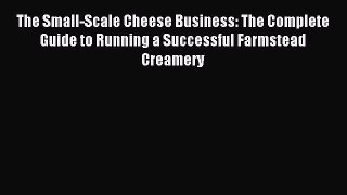 Read The Small-Scale Cheese Business: The Complete Guide to Running a Successful Farmstead