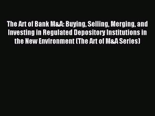 Read The Art of Bank M&A: Buying Selling Merging and Investing in Regulated Depository Institutions