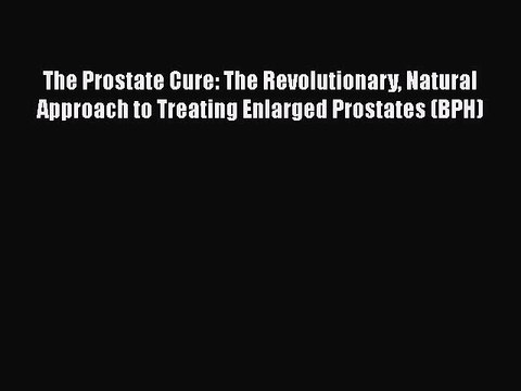 Read The Prostate Cure: The Revolutionary Natural Approach to Treating Enlarged Prostates (BPH)