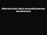 Read Wheat grass juice: How to successfully grow your own wheat grass PDF Online