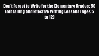 Read Don't Forget to Write for the Elementary Grades: 50 Enthralling and Effective Writing