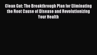 Download Clean Gut: The Breakthrough Plan for Eliminating the Root Cause of Disease and Revolutionizing