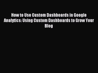 Read How to Use Custom Dashboards in Google Analytics: Using Custom Dashboards to Grow Your