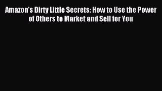 Read Amazon's Dirty Little Secrets: How to Use the Power of Others to Market and Sell for You