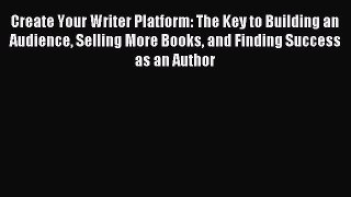 Read Create Your Writer Platform: The Key to Building an Audience Selling More Books and Finding