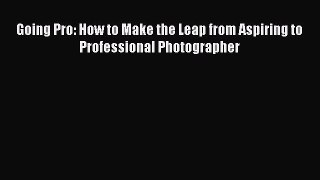 Read Going Pro: How to Make the Leap from Aspiring to Professional Photographer Ebook Free