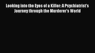 Read Book Looking into the Eyes of a Killer: A Psychiatrist's Journey through the Murderer's