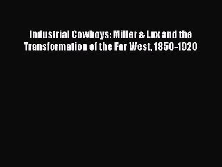 Read Industrial Cowboys: Miller & Lux and the Transformation of the Far West 1850-1920 Ebook