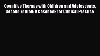 Read Book Cognitive Therapy with Children and Adolescents Second Edition: A Casebook for Clinical