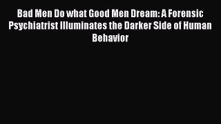 Read Book Bad Men Do what Good Men Dream: A Forensic Psychiatrist Illuminates the Darker Side