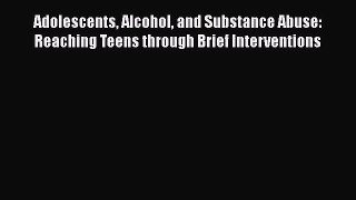 Read Book Adolescents Alcohol and Substance Abuse: Reaching Teens through Brief Interventions