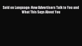 Read Sold on Language: How Advertisers Talk to You and What This Says About You PDF Online