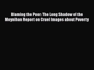 Read Book Blaming the Poor: The Long Shadow of the Moynihan Report on Cruel Images about Poverty
