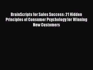 Read BrainScripts for Sales Success: 21 Hidden Principles of Consumer Psychology for Winning