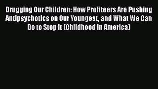 Read Book Drugging Our Children: How Profiteers Are Pushing Antipsychotics on Our Youngest