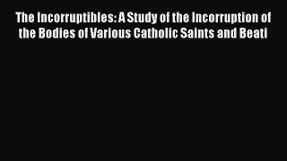 Read Books The Incorruptibles: A Study of the Incorruption of the Bodies of Various Catholic
