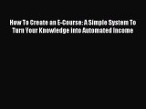 Read How To Create an E-Course: A Simple System To Turn Your Knowledge into Automated Income
