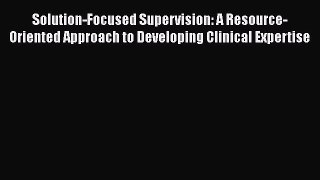 Read Book Solution-Focused Supervision: A Resource-Oriented Approach to Developing Clinical