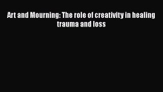 Read Book Art and Mourning: The role of creativity in healing trauma and loss E-Book Free