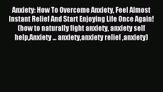 Read Anxiety: How To Overcome Anxiety Feel Almost Instant Relief And Start Enjoying Life Once